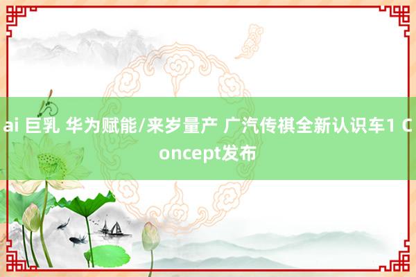 ai 巨乳 华为赋能/来岁量产 广汽传祺全新认识车1 Concept发布