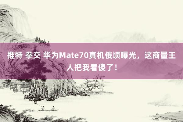 推特 拳交 华为Mate70真机俄顷曝光，这商量王人把我看傻了！