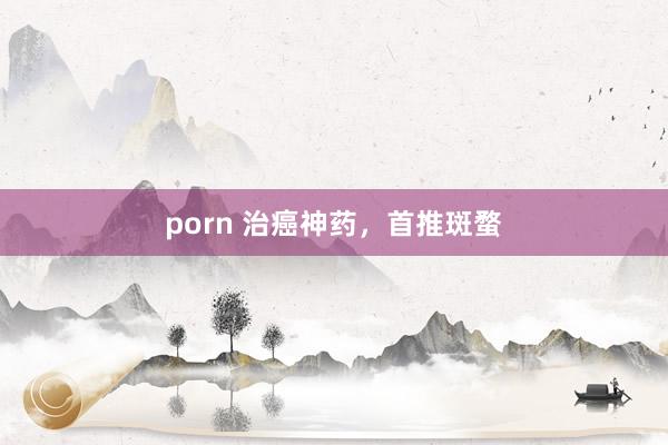 porn 治癌神药，首推斑蝥