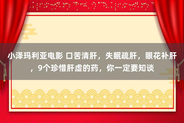 小泽玛利亚电影 口苦清肝，失眠疏肝，眼花补肝，9个珍惜肝虚的药，你一定要知谈