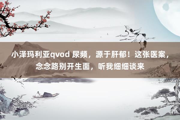 小泽玛利亚qvod 尿频，源于肝郁！这张医案，念念路别开生面，听我细细谈来