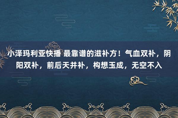 小泽玛利亚快播 最靠谱的滋补方！气血双补，阴阳双补，前后天并补，构想玉成，无空不入