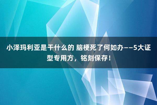 小泽玛利亚是干什么的 脑梗死了何如办——5大证型专用方，铭刻保存！