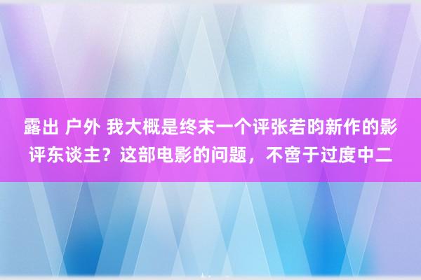 露出 户外 我大概是终末一个评张若昀新作的影评东谈主？这部电影的问题，不啻于过度中二