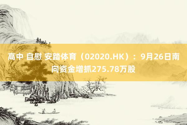 高中 自慰 安踏体育（02020.HK）：9月26日南向资金增抓275.78万股