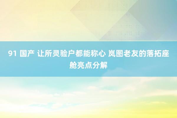 91 国产 让所灵验户都能称心 岚图老友的落拓座舱亮点分解