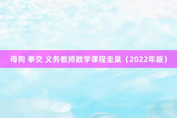 母狗 拳交 义务教师数学课程圭臬（2022年版）