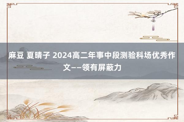 麻豆 夏晴子 2024高二年事中段测验科场优秀作文——领有屏蔽力