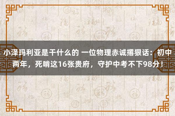 小泽玛利亚是干什么的 一位物理赤诚撂狠话：初中两年，死啃这16张贵府，守护中考不下98分！