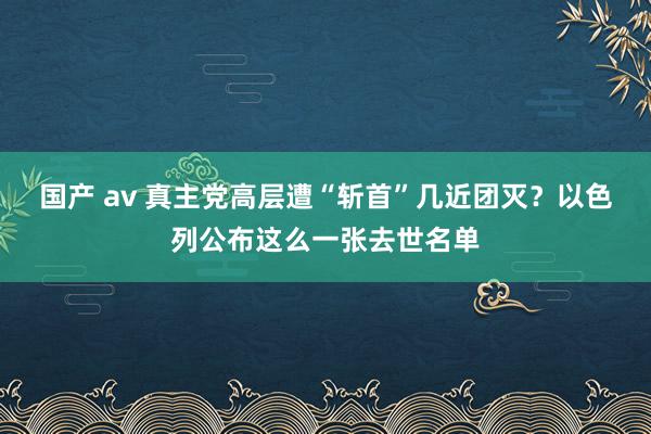 国产 av 真主党高层遭“斩首”几近团灭？以色列公布这么一张去世名单