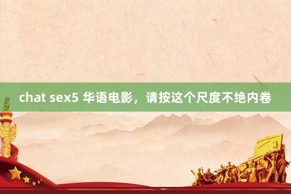 chat sex5 华语电影，请按这个尺度不绝内卷