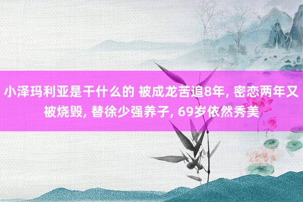 小泽玛利亚是干什么的 被成龙苦追8年， 密恋两年又被烧毁， 替徐少强养子， 69岁依然秀美