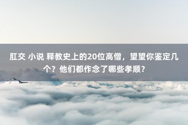 肛交 小说 释教史上的20位高僧，望望你鉴定几个？他们都作念了哪些孝顺？