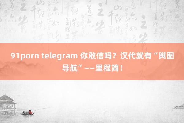 91porn telegram 你敢信吗？汉代就有“舆图导航”——里程简！