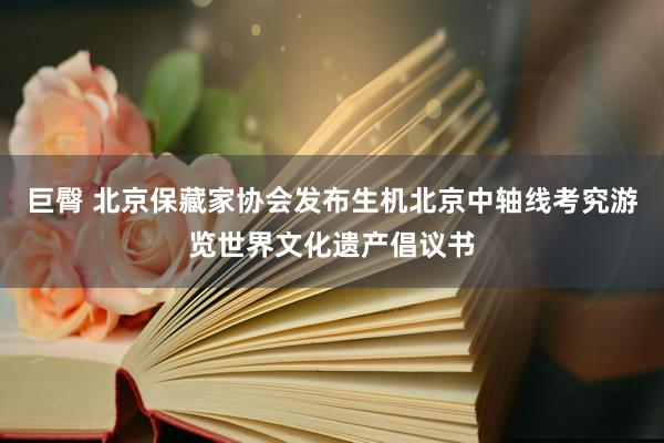 巨臀 北京保藏家协会发布生机北京中轴线考究游览世界文化遗产倡议书