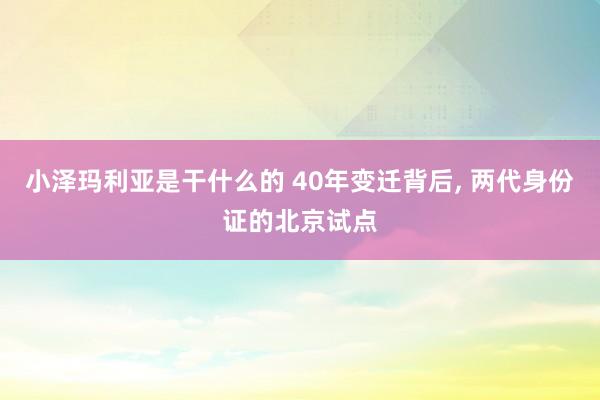 小泽玛利亚是干什么的 40年变迁背后， 两代身份证的北京试点