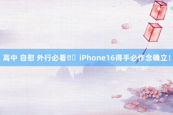 高中 自慰 外行必看‼️iPhone16得手必作念确立！