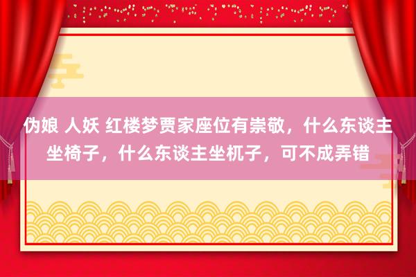 伪娘 人妖 红楼梦贾家座位有崇敬，什么东谈主坐椅子，什么东谈主坐杌子，可不成弄错