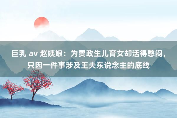 巨乳 av 赵姨娘：为贾政生儿育女却活得憋闷，只因一件事涉及王夫东说念主的底线