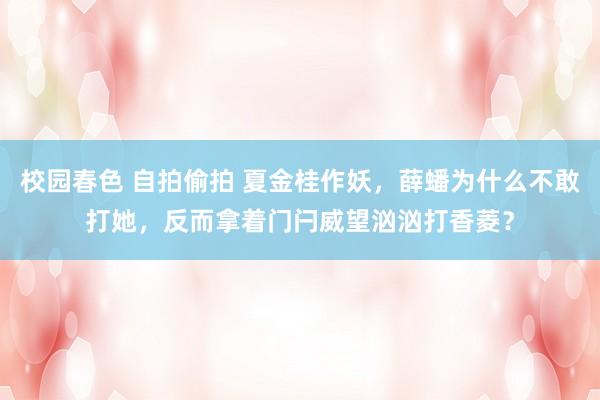 校园春色 自拍偷拍 夏金桂作妖，薛蟠为什么不敢打她，反而拿着门闩威望汹汹打香菱？