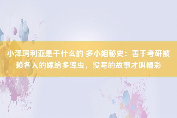 小泽玛利亚是干什么的 多小姐秘史：善于考研被赖各人的嫁给多浑虫，没写的故事才叫精彩