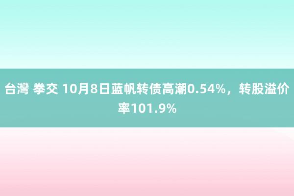 台灣 拳交 10月8日蓝帆转债高潮0.54%，转股溢价率101.9%