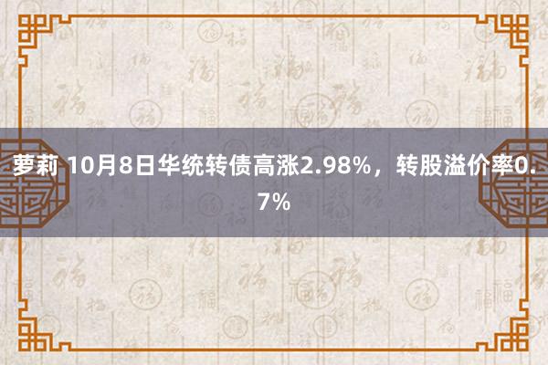 萝莉 10月8日华统转债高涨2.98%，转股溢价率0.7%