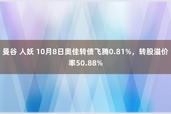 曼谷 人妖 10月8日奥佳转债飞腾0.81%，转股溢价率50.88%