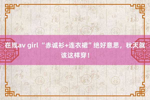 在线av girl “赤诚衫+连衣裙”绝好意思，秋天就该这样穿！