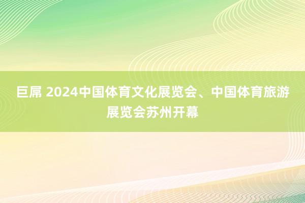 巨屌 2024中国体育文化展览会、中国体育旅游展览会苏州开幕