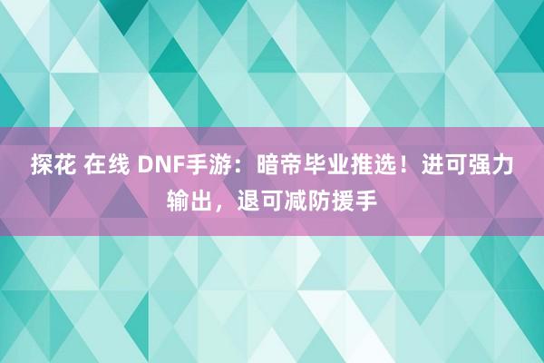 探花 在线 DNF手游：暗帝毕业推选！进可强力输出，退可减防援手