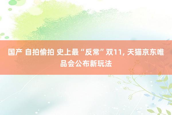 国产 自拍偷拍 史上最“反常”双11， 天猫京东唯品会公布新玩法