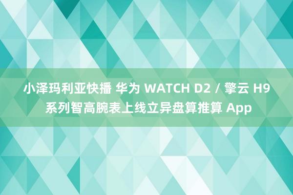 小泽玛利亚快播 华为 WATCH D2 / 擎云 H9 系列智高腕表上线立异盘算推算 App