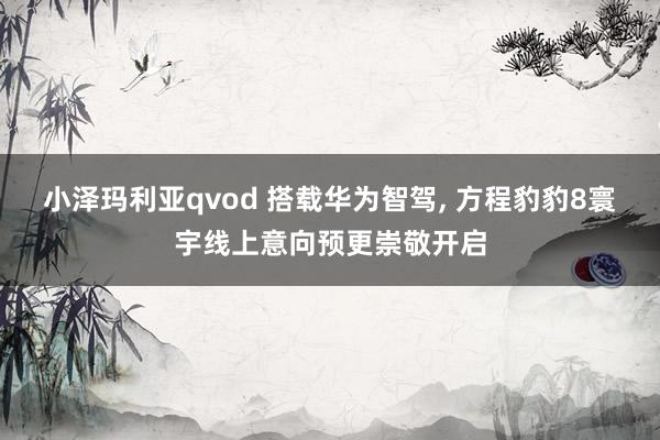 小泽玛利亚qvod 搭载华为智驾， 方程豹豹8寰宇线上意向预更崇敬开启