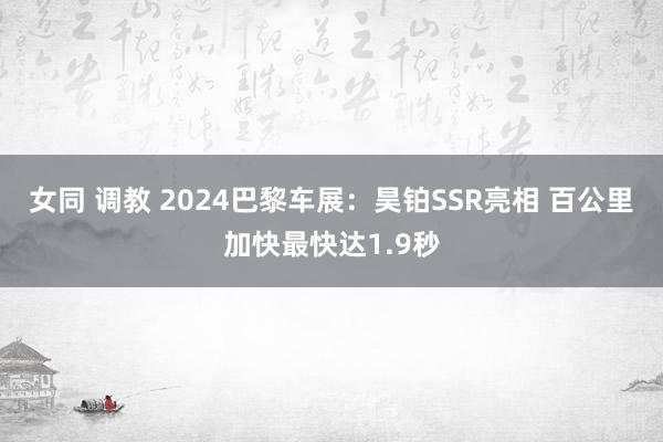 女同 调教 2024巴黎车展：昊铂SSR亮相 百公里加快最快达1.9秒