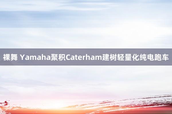 裸舞 Yamaha聚积Caterham建树轻量化纯电跑车