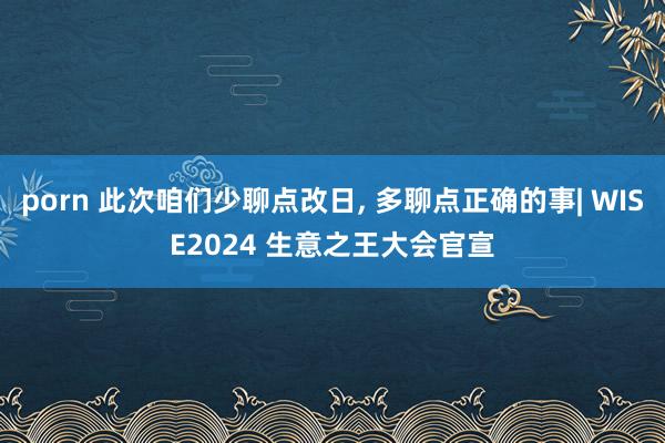 porn 此次咱们少聊点改日， 多聊点正确的事| WISE2024 生意之王大会官宣