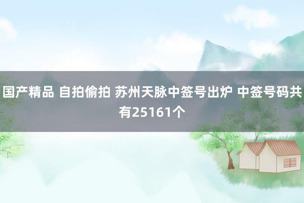 国产精品 自拍偷拍 苏州天脉中签号出炉 中签号码共有25161个