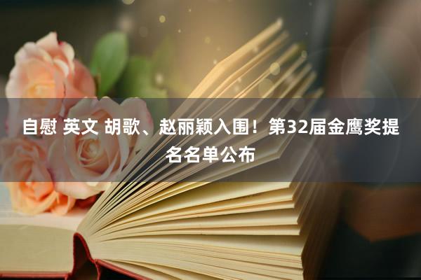 自慰 英文 胡歌、赵丽颖入围！第32届金鹰奖提名名单公布