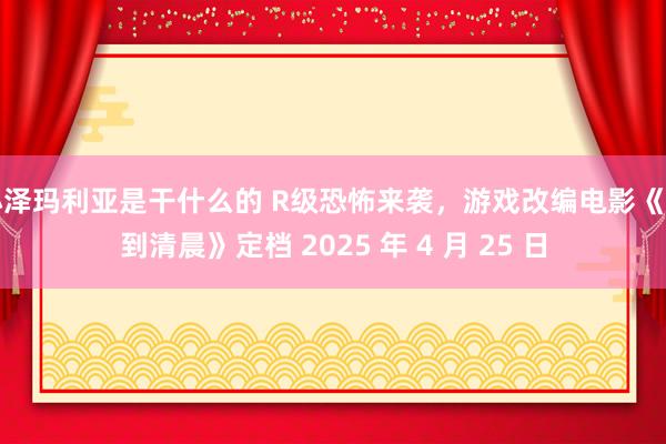 小泽玛利亚是干什么的 R级恐怖来袭，游戏改编电影《直到清晨》定档 2025 年 4 月 25 日