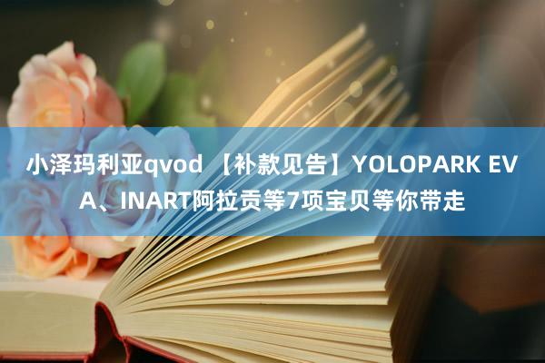 小泽玛利亚qvod 【补款见告】YOLOPARK EVA、INART阿拉贡等7项宝贝等你带走