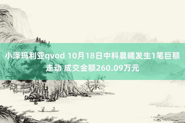 小泽玛利亚qvod 10月18日中科晨曦发生1笔巨额走动 成交金额260.09万元