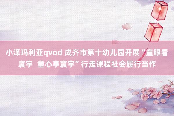 小泽玛利亚qvod 成齐市第十幼儿园开展“童眼看寰宇  童心享寰宇”行走课程社会履行当作