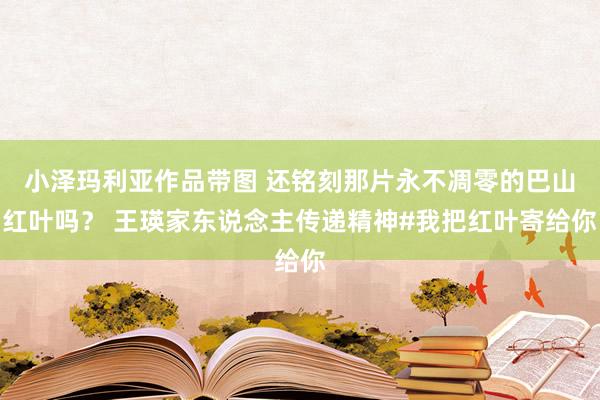 小泽玛利亚作品带图 还铭刻那片永不凋零的巴山红叶吗？ 王瑛家东说念主传递精神#我把红叶寄给你