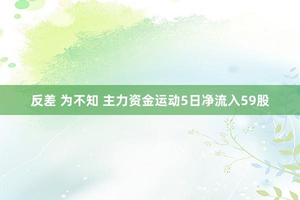 反差 为不知 主力资金运动5日净流入59股