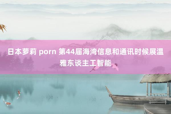 日本萝莉 porn 第44届海湾信息和通讯时候展温雅东谈主工智能