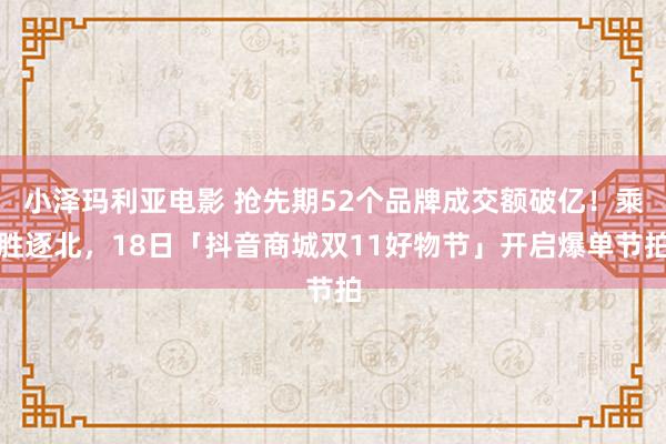 小泽玛利亚电影 抢先期52个品牌成交额破亿！乘胜逐北，18日「抖音商城双11好物节」开启爆单节拍