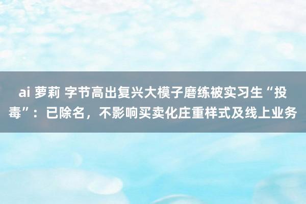 ai 萝莉 字节高出复兴大模子磨练被实习生“投毒”：已除名，不影响买卖化庄重样式及线上业务