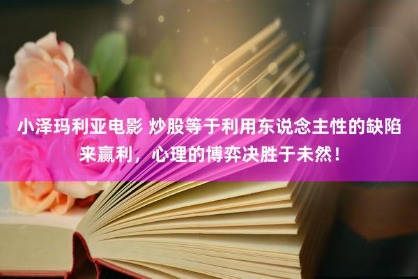 小泽玛利亚电影 炒股等于利用东说念主性的缺陷来赢利，心理的博弈决胜于未然！