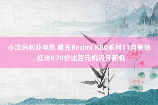 小泽玛利亚电影 曝光Redmi K80系列11月登场， 红米K70价比百元机闪开新机